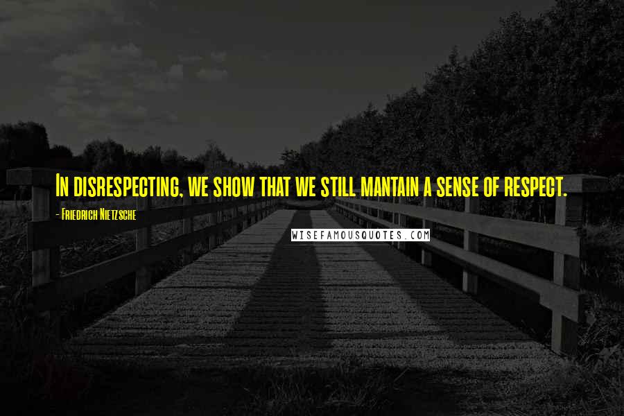 Friedrich Nietzsche Quotes: In disrespecting, we show that we still mantain a sense of respect.