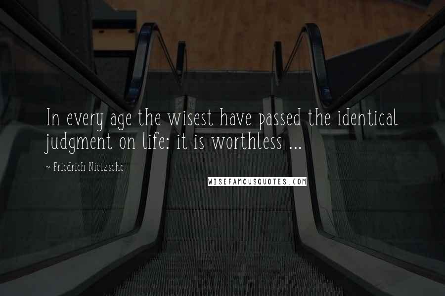 Friedrich Nietzsche Quotes: In every age the wisest have passed the identical judgment on life: it is worthless ...