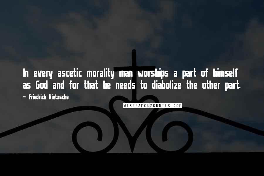 Friedrich Nietzsche Quotes: In every ascetic morality man worships a part of himself as God and for that he needs to diabolize the other part.