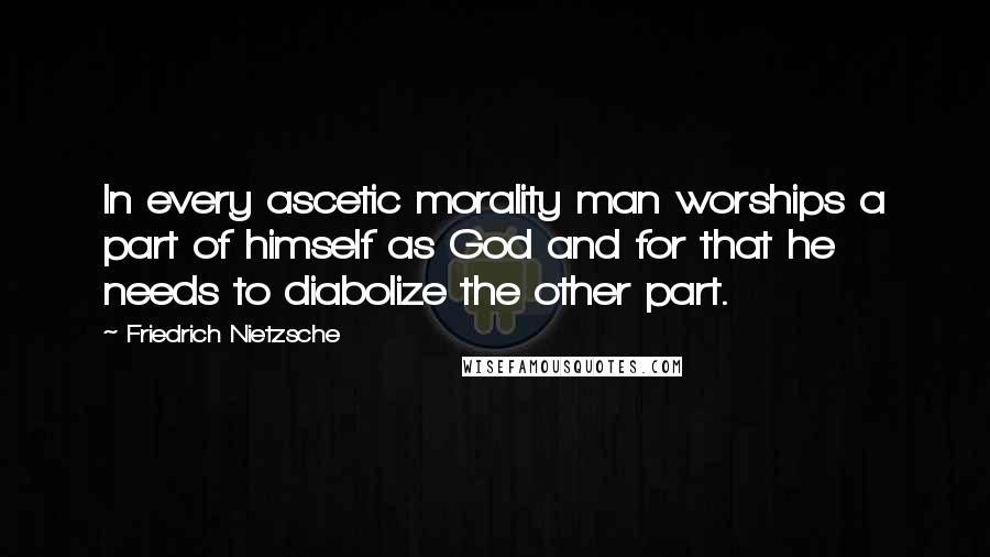 Friedrich Nietzsche Quotes: In every ascetic morality man worships a part of himself as God and for that he needs to diabolize the other part.