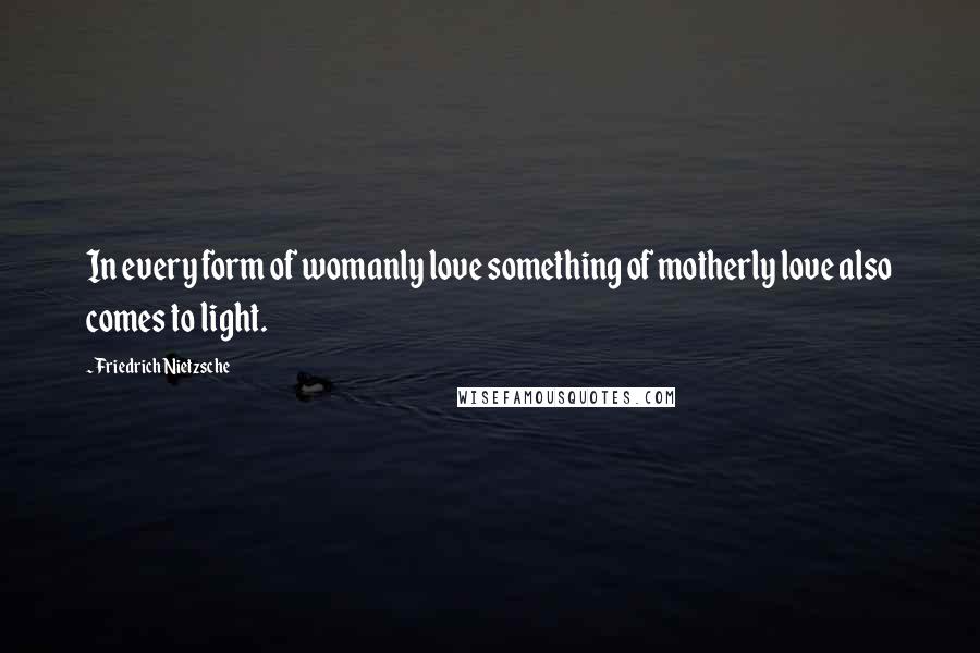 Friedrich Nietzsche Quotes: In every form of womanly love something of motherly love also comes to light.