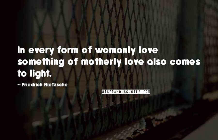 Friedrich Nietzsche Quotes: In every form of womanly love something of motherly love also comes to light.