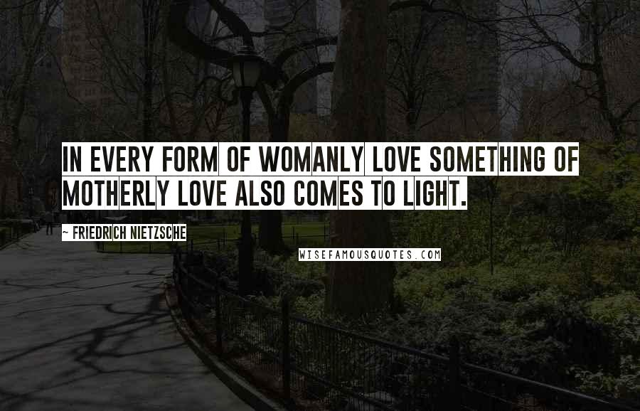 Friedrich Nietzsche Quotes: In every form of womanly love something of motherly love also comes to light.