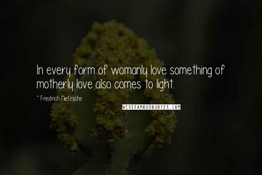 Friedrich Nietzsche Quotes: In every form of womanly love something of motherly love also comes to light.