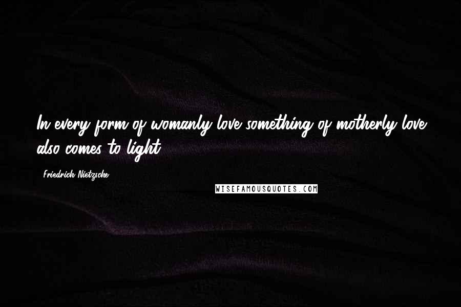 Friedrich Nietzsche Quotes: In every form of womanly love something of motherly love also comes to light.