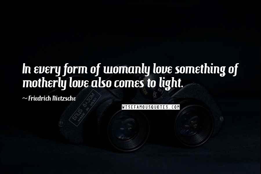 Friedrich Nietzsche Quotes: In every form of womanly love something of motherly love also comes to light.