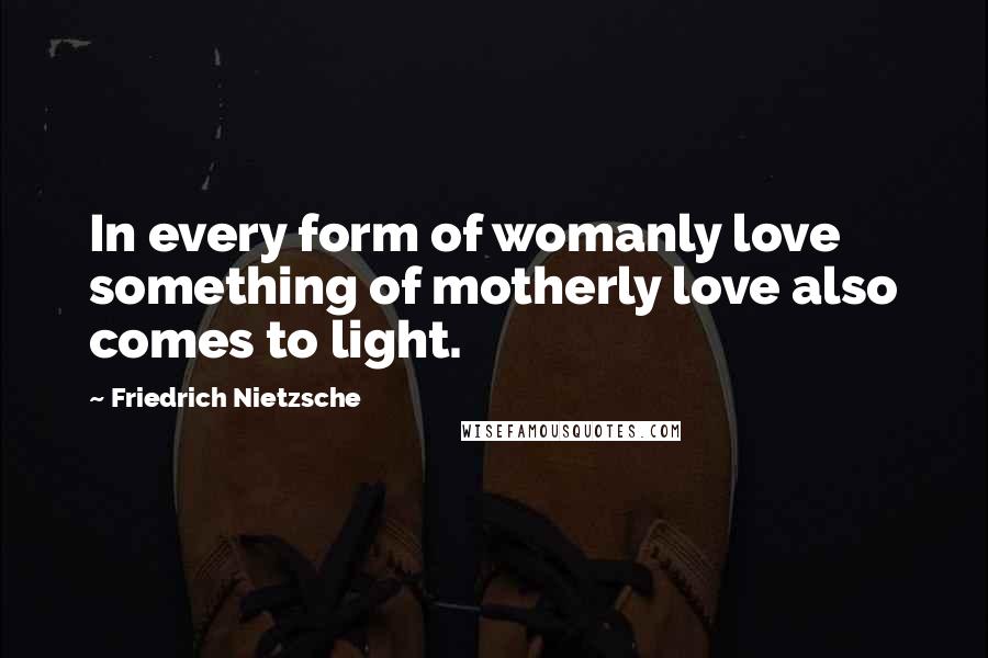 Friedrich Nietzsche Quotes: In every form of womanly love something of motherly love also comes to light.