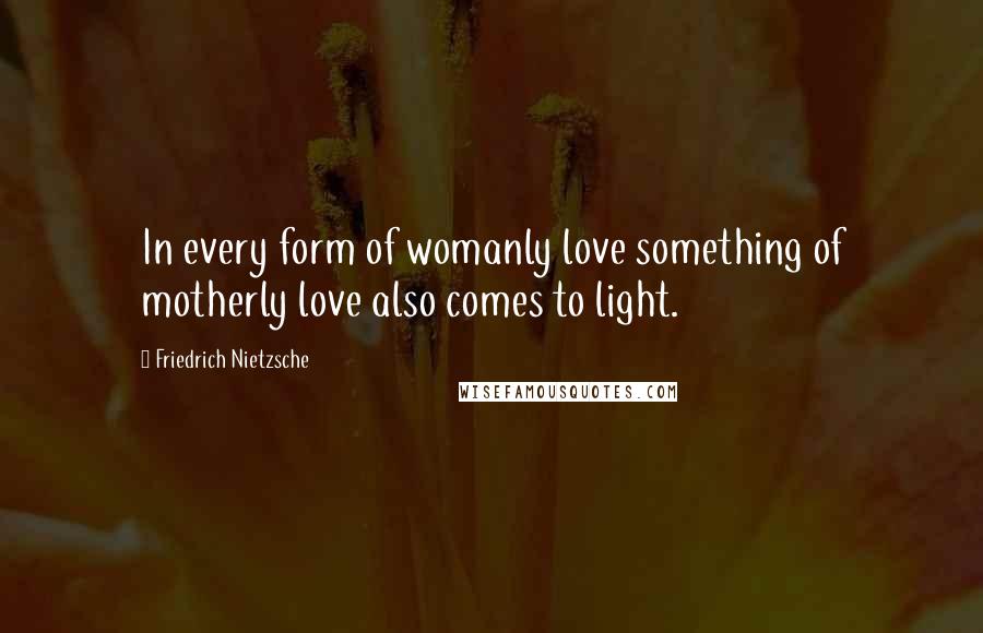 Friedrich Nietzsche Quotes: In every form of womanly love something of motherly love also comes to light.