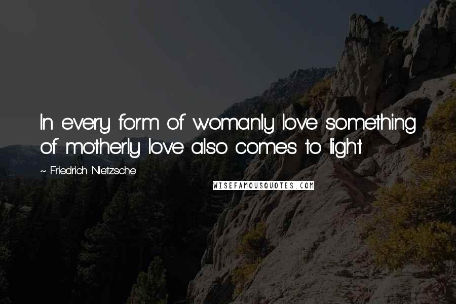 Friedrich Nietzsche Quotes: In every form of womanly love something of motherly love also comes to light.