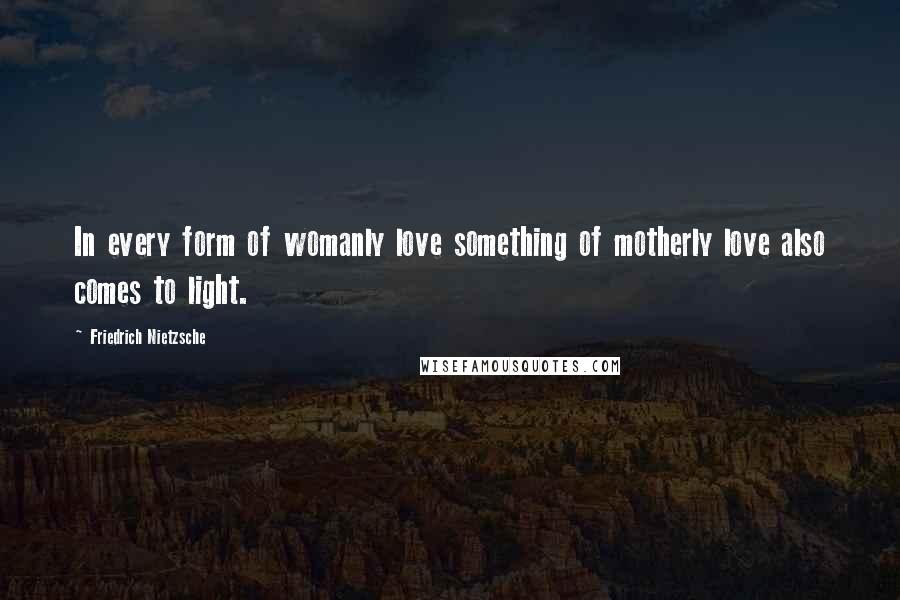 Friedrich Nietzsche Quotes: In every form of womanly love something of motherly love also comes to light.