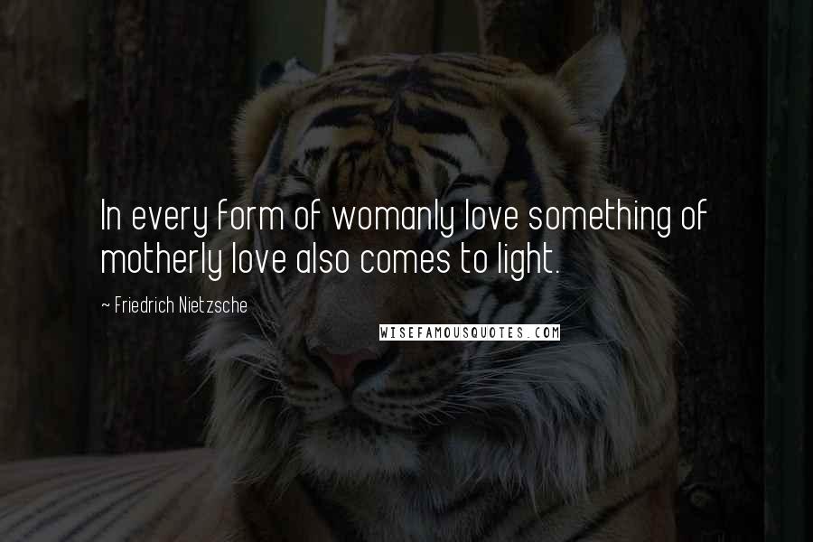 Friedrich Nietzsche Quotes: In every form of womanly love something of motherly love also comes to light.