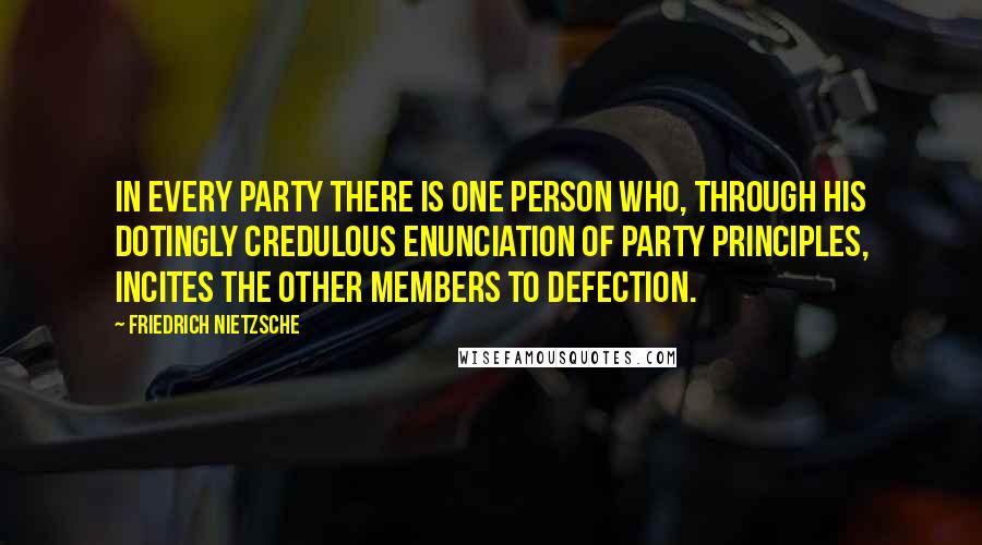 Friedrich Nietzsche Quotes: In every party there is one person who, through his dotingly credulous enunciation of party principles, incites the other members to defection.