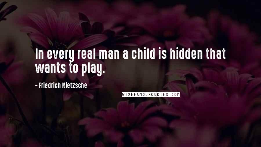 Friedrich Nietzsche Quotes: In every real man a child is hidden that wants to play.