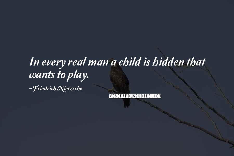 Friedrich Nietzsche Quotes: In every real man a child is hidden that wants to play.