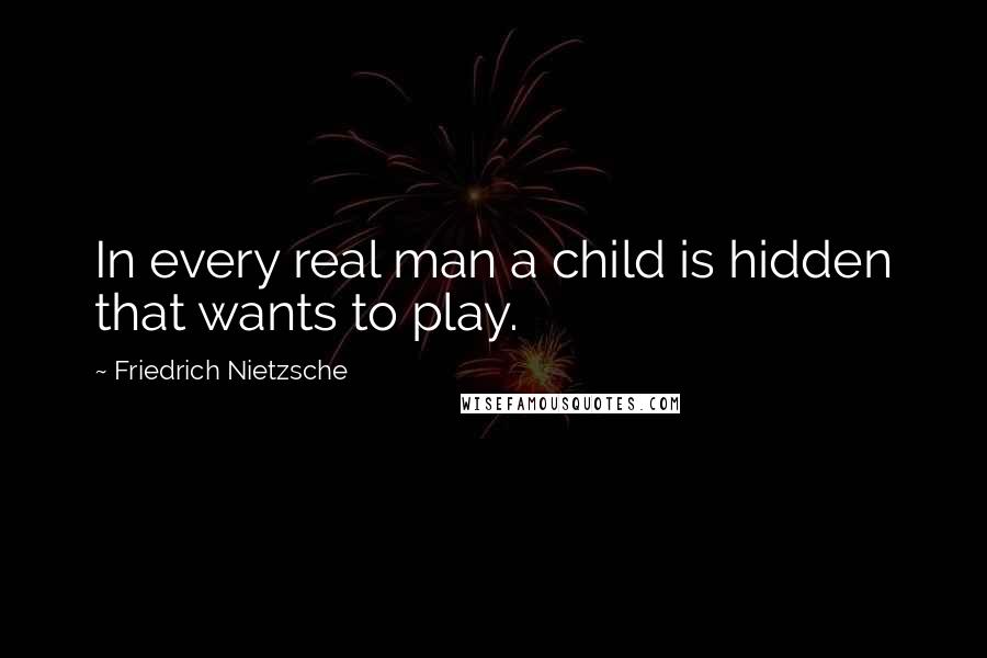 Friedrich Nietzsche Quotes: In every real man a child is hidden that wants to play.