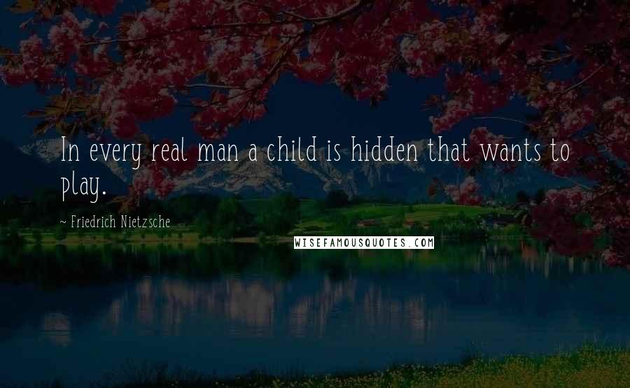 Friedrich Nietzsche Quotes: In every real man a child is hidden that wants to play.