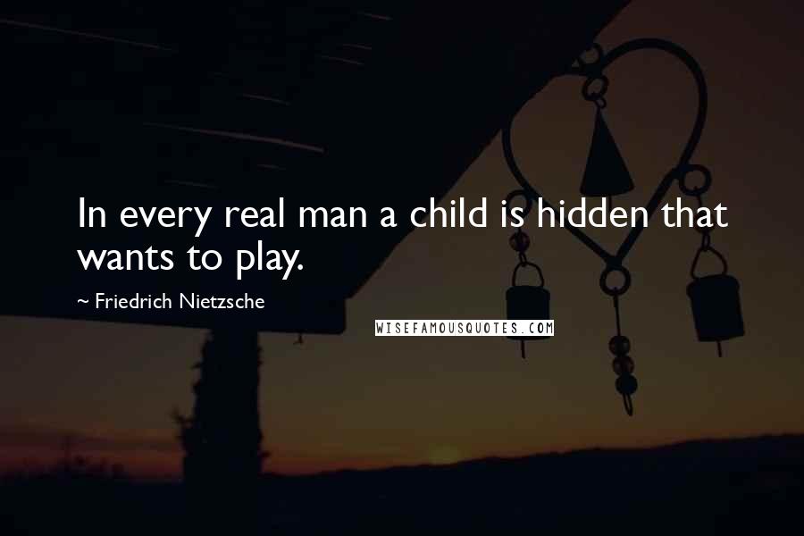 Friedrich Nietzsche Quotes: In every real man a child is hidden that wants to play.