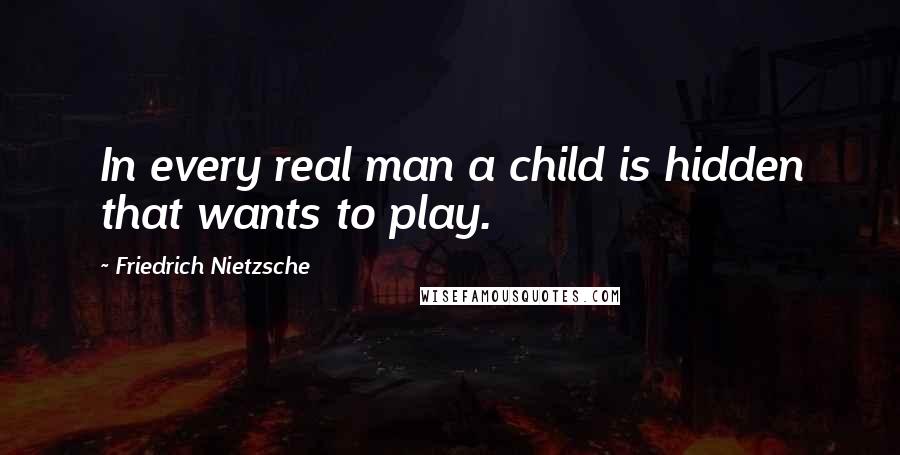 Friedrich Nietzsche Quotes: In every real man a child is hidden that wants to play.