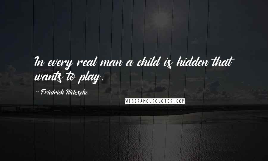 Friedrich Nietzsche Quotes: In every real man a child is hidden that wants to play.