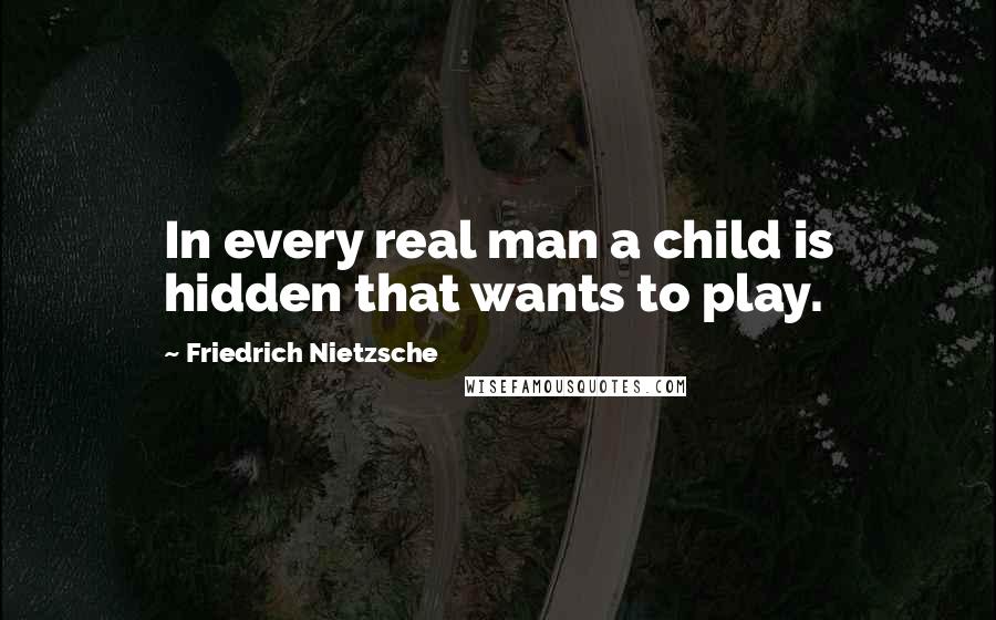 Friedrich Nietzsche Quotes: In every real man a child is hidden that wants to play.