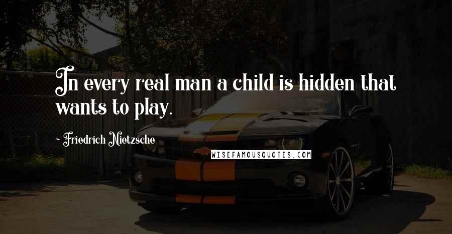 Friedrich Nietzsche Quotes: In every real man a child is hidden that wants to play.