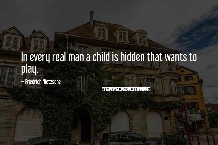 Friedrich Nietzsche Quotes: In every real man a child is hidden that wants to play.