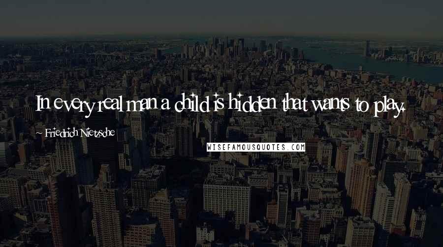 Friedrich Nietzsche Quotes: In every real man a child is hidden that wants to play.