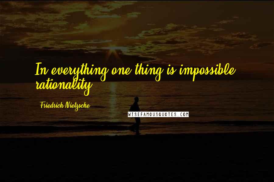 Friedrich Nietzsche Quotes: In everything one thing is impossible: rationality.