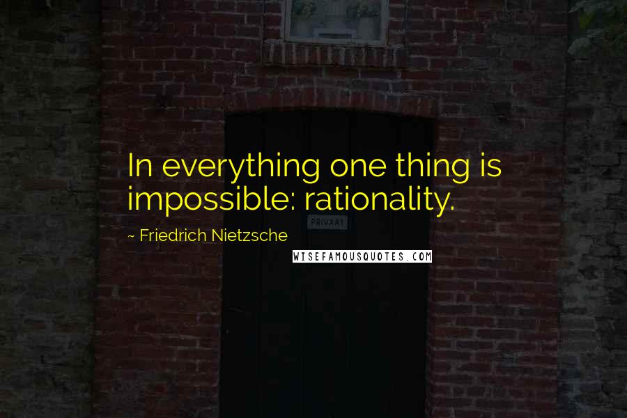 Friedrich Nietzsche Quotes: In everything one thing is impossible: rationality.