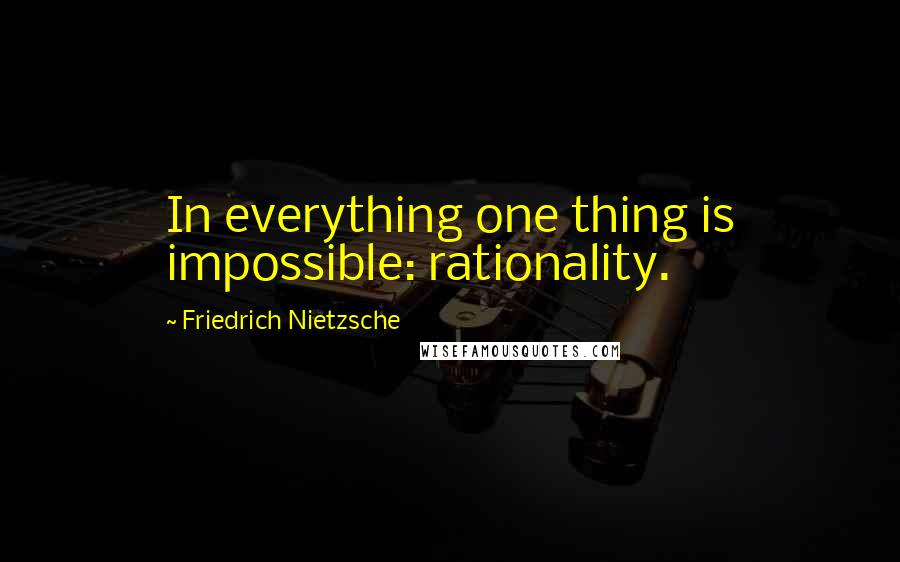 Friedrich Nietzsche Quotes: In everything one thing is impossible: rationality.