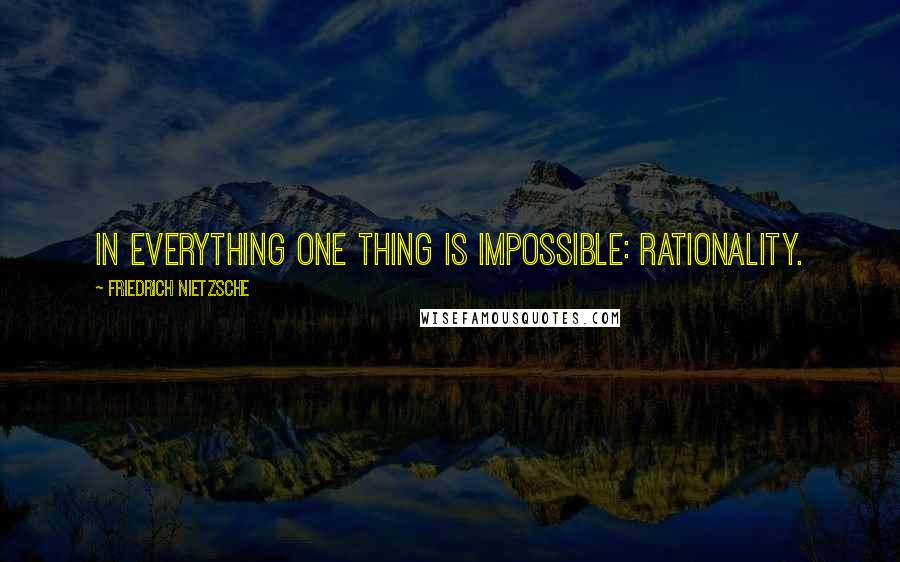 Friedrich Nietzsche Quotes: In everything one thing is impossible: rationality.