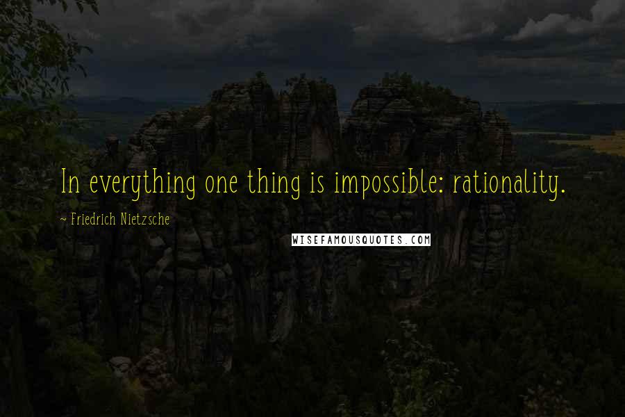 Friedrich Nietzsche Quotes: In everything one thing is impossible: rationality.