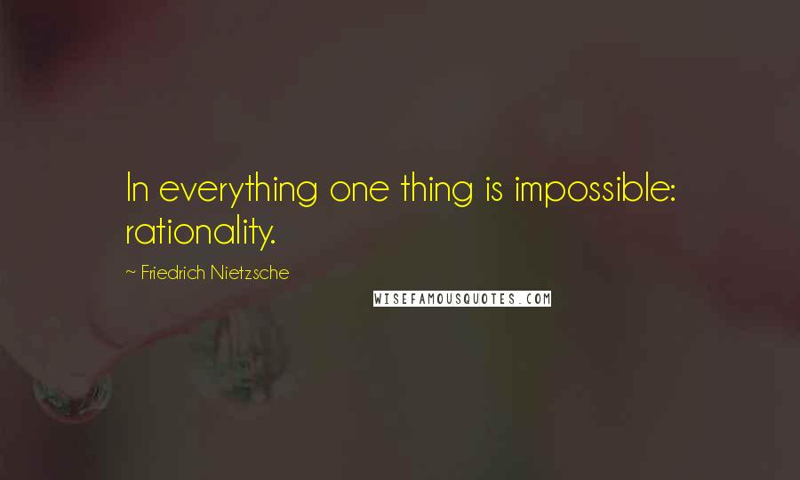 Friedrich Nietzsche Quotes: In everything one thing is impossible: rationality.