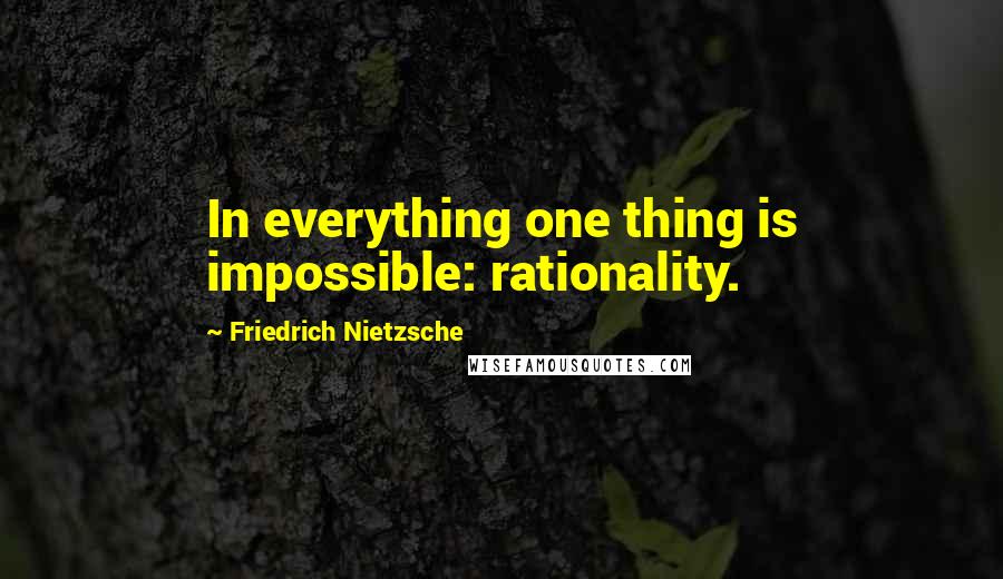 Friedrich Nietzsche Quotes: In everything one thing is impossible: rationality.