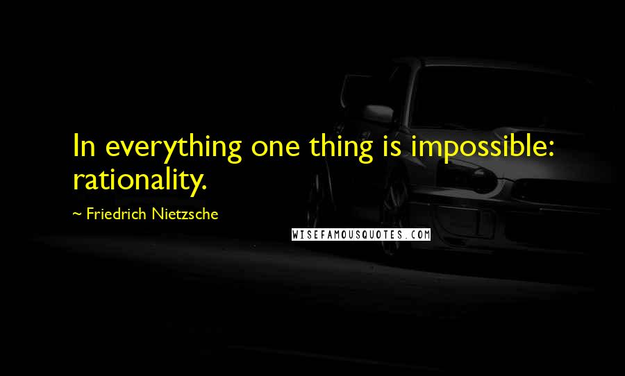 Friedrich Nietzsche Quotes: In everything one thing is impossible: rationality.