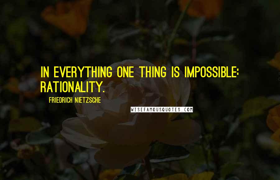 Friedrich Nietzsche Quotes: In everything one thing is impossible: rationality.