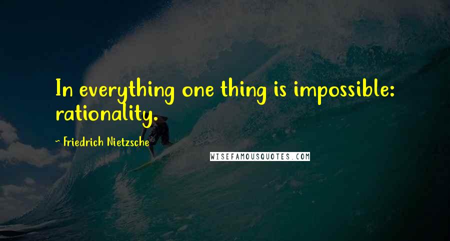 Friedrich Nietzsche Quotes: In everything one thing is impossible: rationality.