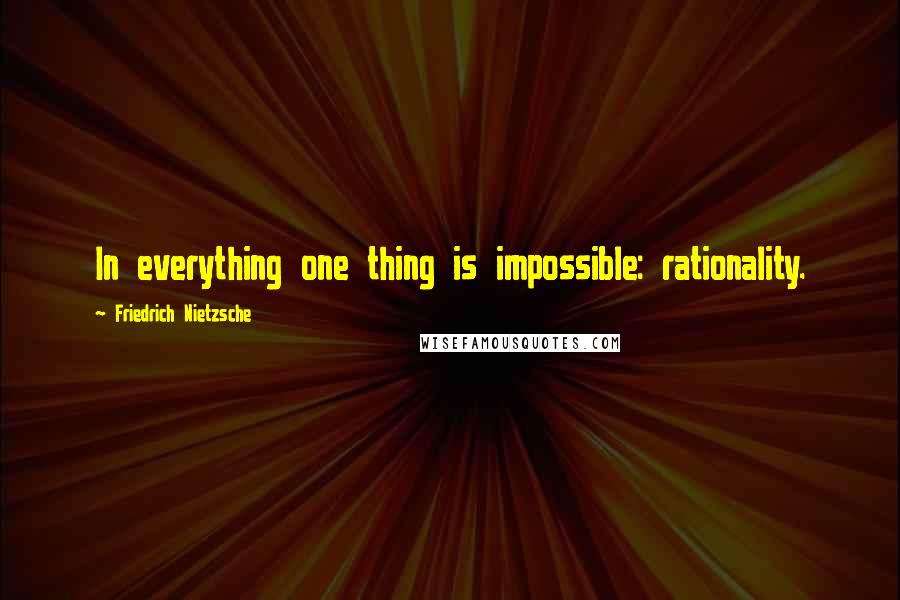 Friedrich Nietzsche Quotes: In everything one thing is impossible: rationality.