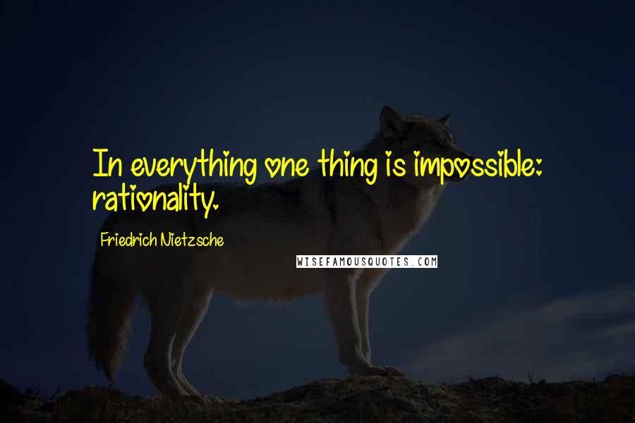 Friedrich Nietzsche Quotes: In everything one thing is impossible: rationality.