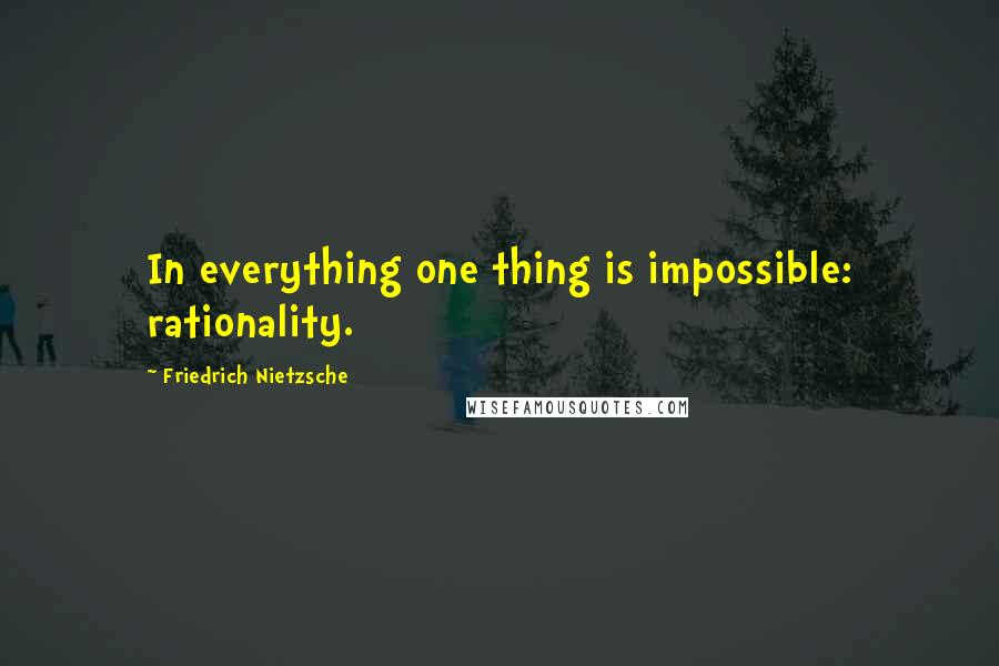 Friedrich Nietzsche Quotes: In everything one thing is impossible: rationality.