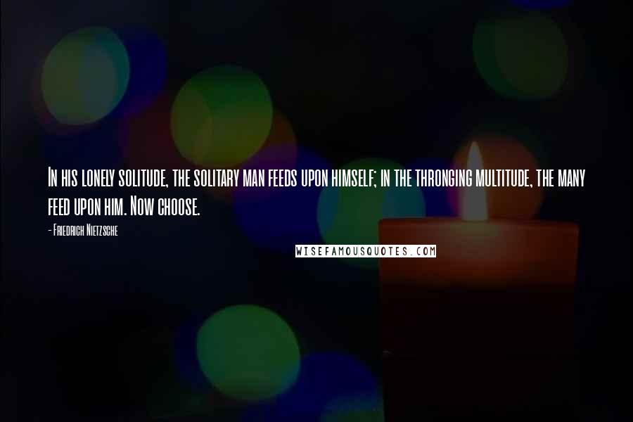 Friedrich Nietzsche Quotes: In his lonely solitude, the solitary man feeds upon himself; in the thronging multitude, the many feed upon him. Now choose.