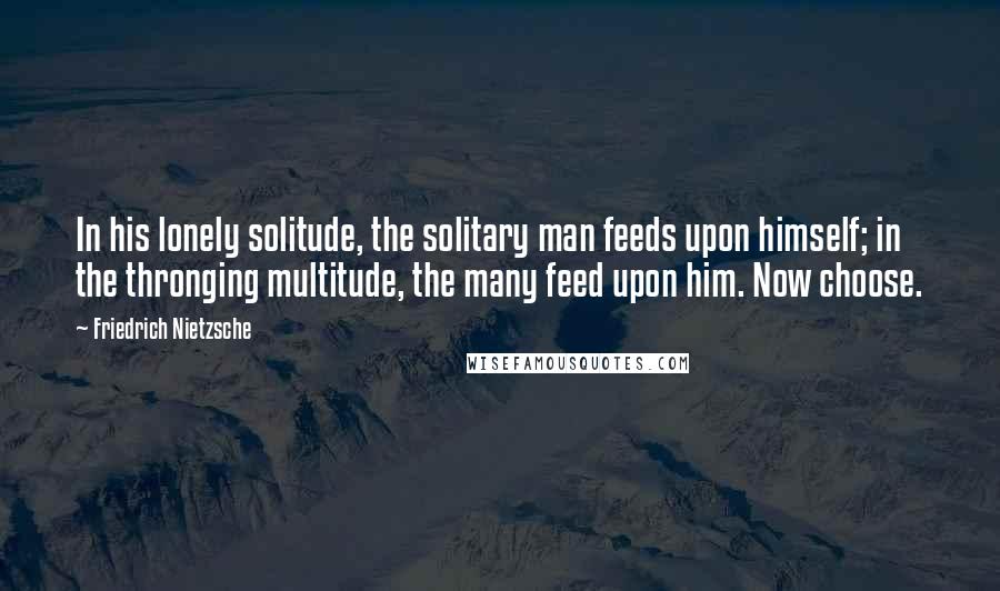 Friedrich Nietzsche Quotes: In his lonely solitude, the solitary man feeds upon himself; in the thronging multitude, the many feed upon him. Now choose.