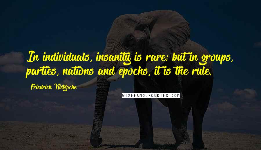 Friedrich Nietzsche Quotes: In individuals, insanity is rare; but in groups, parties, nations and epochs, it is the rule.