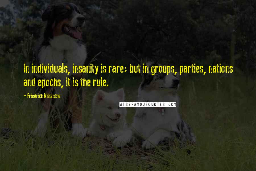 Friedrich Nietzsche Quotes: In individuals, insanity is rare; but in groups, parties, nations and epochs, it is the rule.