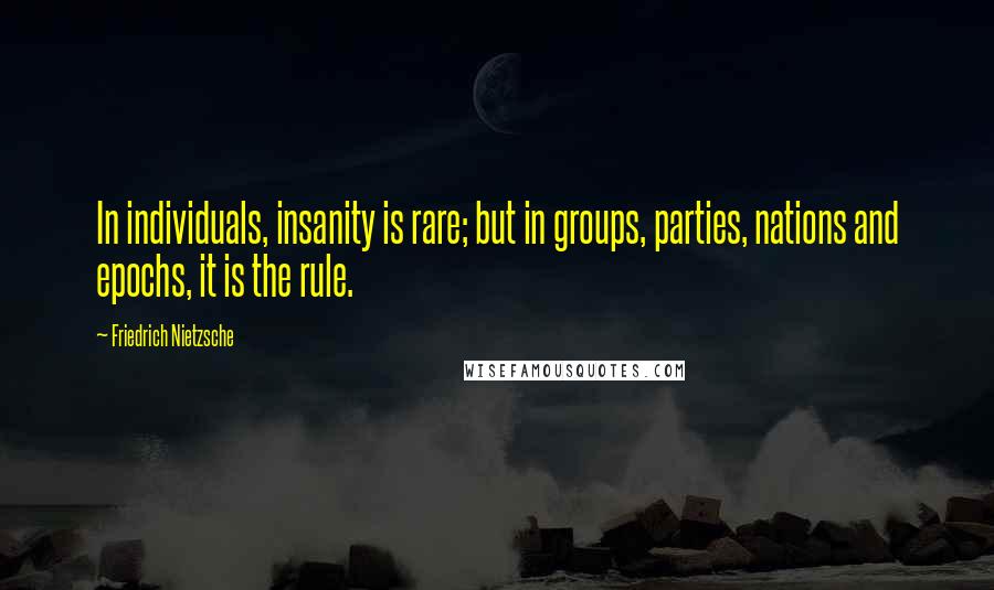 Friedrich Nietzsche Quotes: In individuals, insanity is rare; but in groups, parties, nations and epochs, it is the rule.