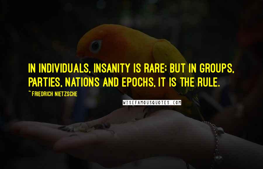 Friedrich Nietzsche Quotes: In individuals, insanity is rare; but in groups, parties, nations and epochs, it is the rule.