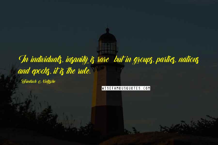Friedrich Nietzsche Quotes: In individuals, insanity is rare; but in groups, parties, nations and epochs, it is the rule.