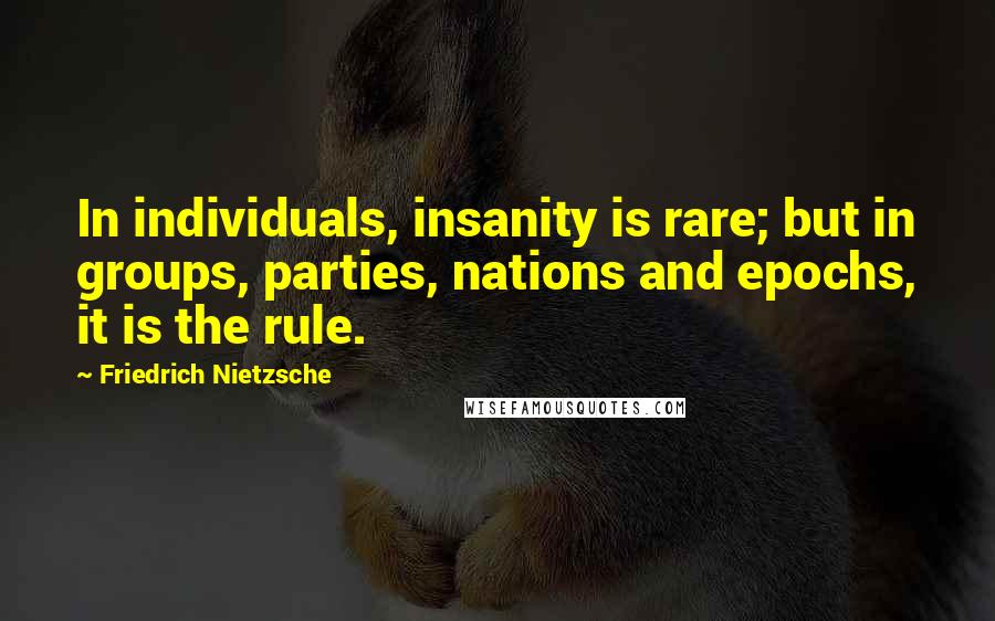 Friedrich Nietzsche Quotes: In individuals, insanity is rare; but in groups, parties, nations and epochs, it is the rule.