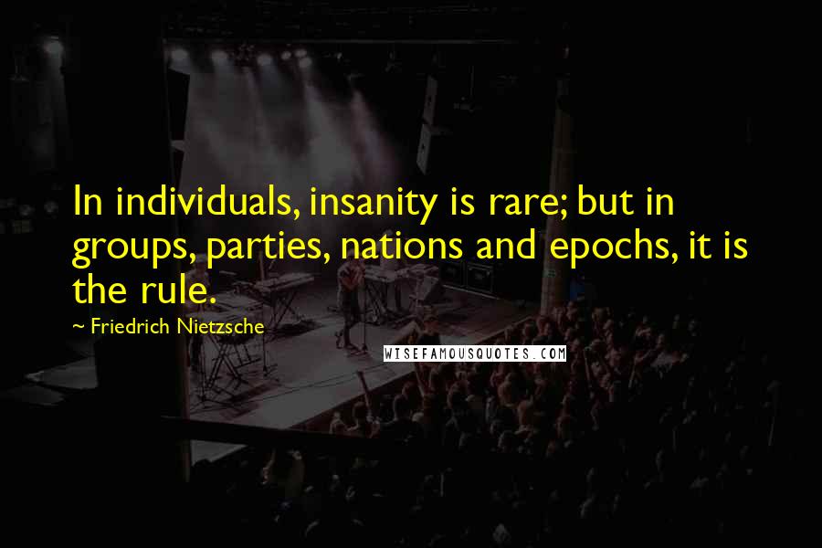 Friedrich Nietzsche Quotes: In individuals, insanity is rare; but in groups, parties, nations and epochs, it is the rule.