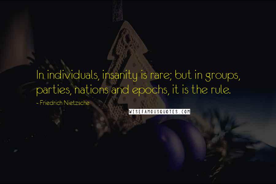 Friedrich Nietzsche Quotes: In individuals, insanity is rare; but in groups, parties, nations and epochs, it is the rule.